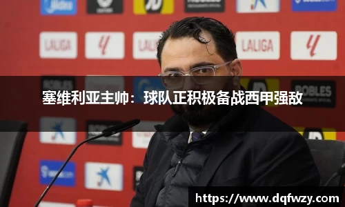 塞维利亚主帅：球队正积极备战西甲强敌