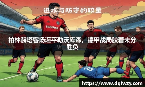 柏林赫塔客场逼平勒沃库森，德甲战局胶着未分胜负