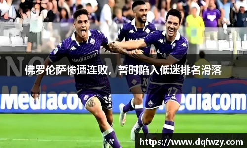 佛罗伦萨惨遭连败，暂时陷入低迷排名滑落