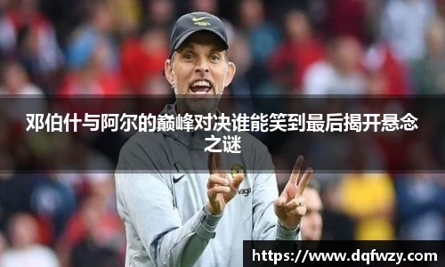 邓伯什与阿尔的巅峰对决谁能笑到最后揭开悬念之谜