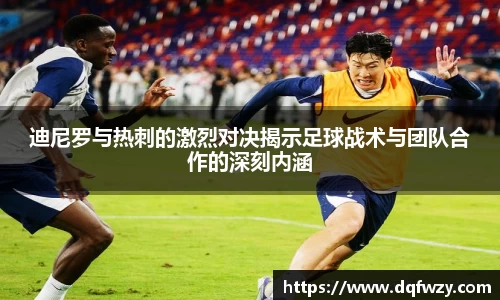 迪尼罗与热刺的激烈对决揭示足球战术与团队合作的深刻内涵