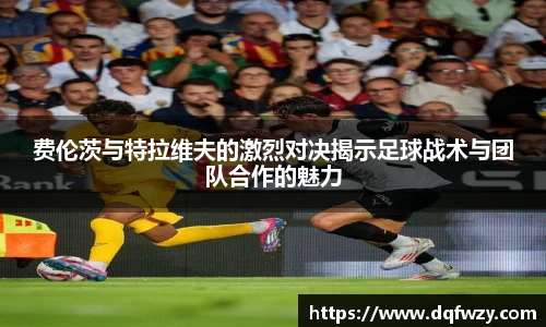 费伦茨与特拉维夫的激烈对决揭示足球战术与团队合作的魅力